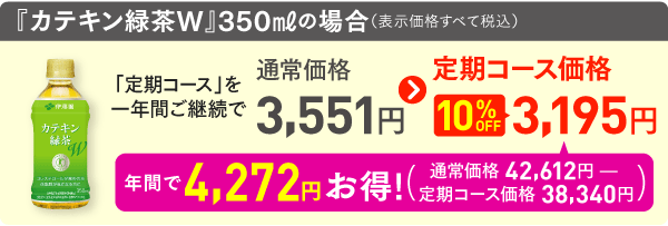 『カテキン緑茶w』350mlの場合（表示価格はすべて税込）「定期コース」を一年間ご継続で通常価格3,551円→定期コース価格10％OFF3,195円、年間で4,272円お得！（通常価格42,612円-定期コース価格38,340円）