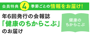 特典4：季節ごとの情報をお届け！年6回発行の会報誌「健康のちからこぶ」のお届け