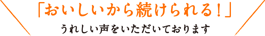 「おいしいから続けられる！」うれしい声をいただいております