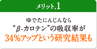メリット.1 ゆでたにんじんなら“β-カロテン”の吸収率が34%アップという研究結果も