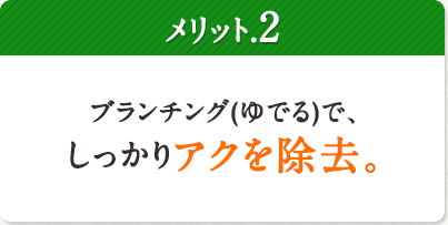 メリット.2  ブランチング(ゆでる)で、しっかりアクを除去。