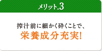 メリット.3 搾汁前に細かく砕くことで、栄養成分充実！