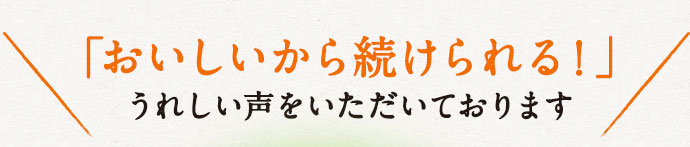 「おいしいから続けられる！」うれしい声をいただいております
