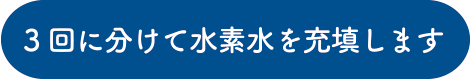 3回に分けて水素水を充填します