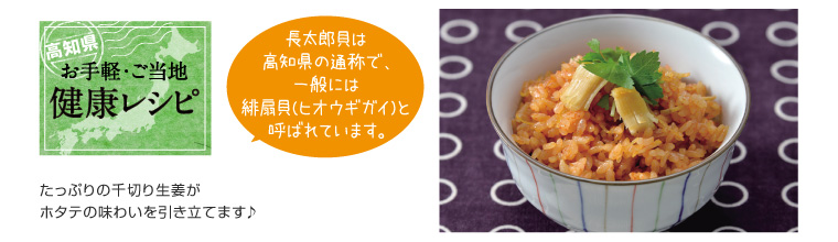 高知県お手軽・ご当地健康レシピ 長太郎貝は高知県の通称で、一般には緋扇貝（ヒオウギガイ）と呼ばれています。 たっぷりの千切り生姜がホタテの味わいを引き立てます。