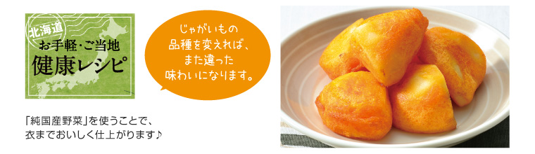 北海道お手軽・ご当地健康レシピ じゃがいもの品種を変えれば、また違った味わいになります。純国産野菜を使うことで、衣までおいしく仕上がります♪