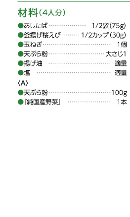
							  材料（4人分）
							  ・あしたば・・・1/2袋（75g）
							  ・釜揚げ桜海老・・・1/2カップ（30g）
							  ・玉ねぎ・・・1個
							  ・てんぷら粉・・・大さじ1
							  ・揚げ油・・・適量
							  ・塩・・・適量
							  （A）
							  ・天ぷら粉・・・100g
							  ・「純国産野菜」・・・1本