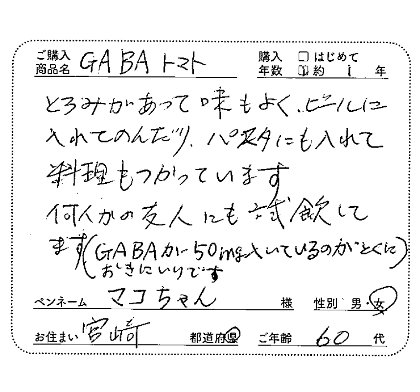 ご購入商品名：GABAトマト　購入年数：10年　とろみがあって味もよく、ビールに入れて飲んだり、パスタにも入れて料理も使っています。何人かの友人にも試飲してます。（GABAが50ｍｇ入っているのが特にお気に入りです）　マコちゃん様/女性/宮崎県/60代