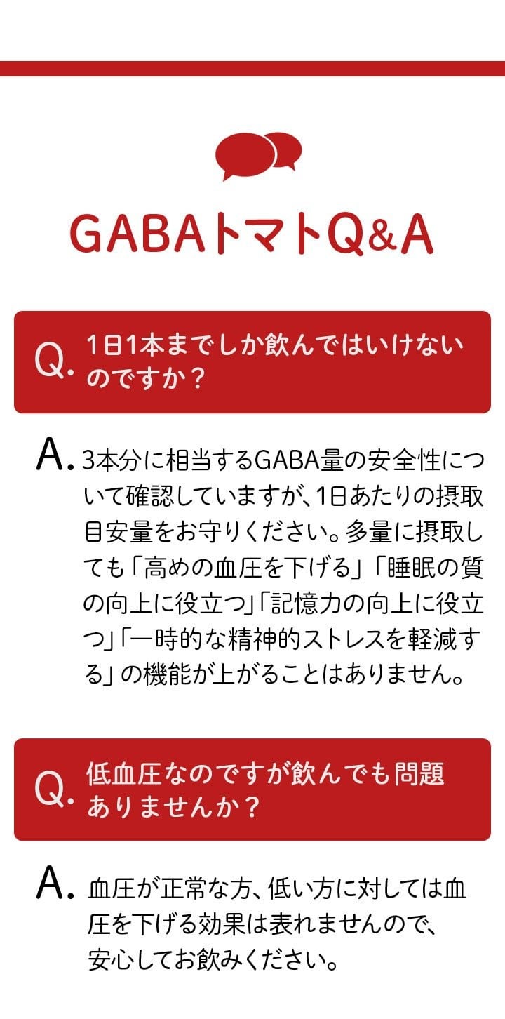 GABAトマト Q＆A Q.1日1本までしか飲んではいけないのですか？ Q.低血圧なのですが飲んでも問題ありませんか？